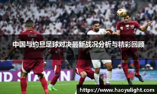 中国与约旦足球对决最新战况分析与精彩回顾